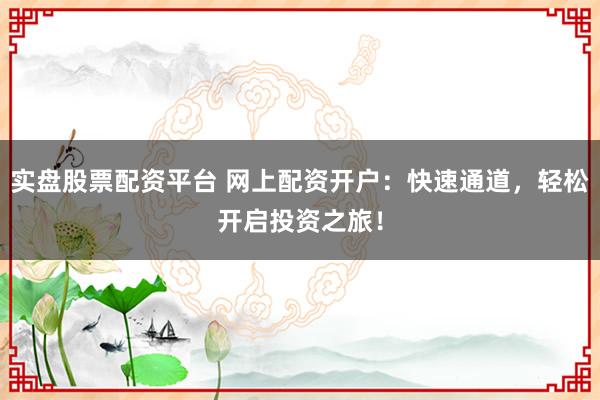 实盘股票配资平台 网上配资开户:快速通道,轻松开启投资之旅!
