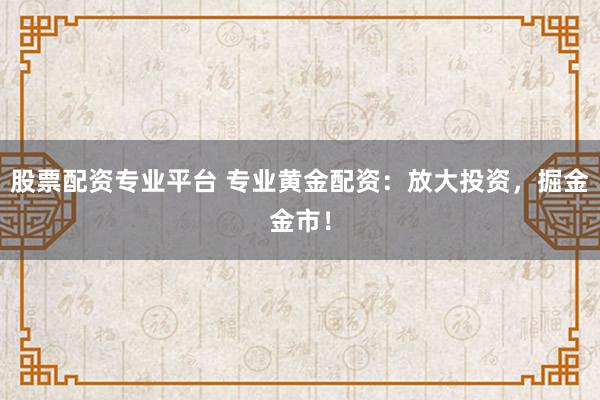 股票配资专业平台 专业黄金配资：放大投资，掘金金市！