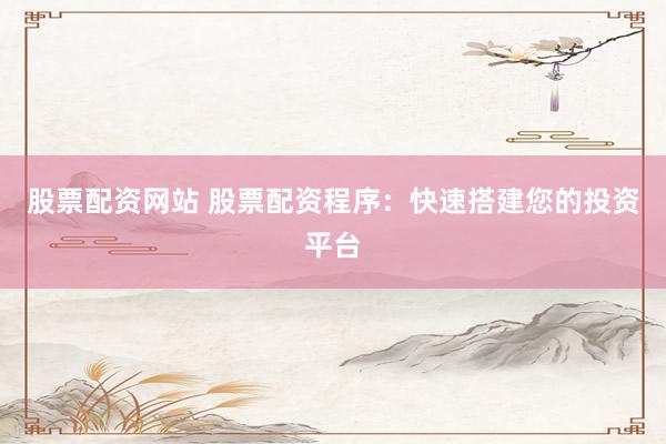 股票配资网站 股票配资程序：快速搭建您的投资平台