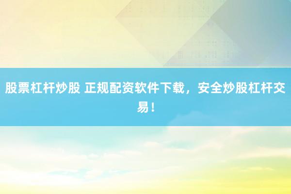 股票杠杆炒股 正规配资软件下载，安全炒股杠杆交易！
