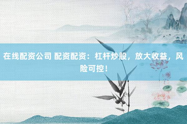 在线配资公司 配资配资:杠杆炒股,放大收益,风险可控!