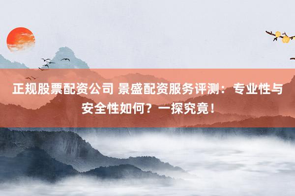 正规股票配资公司 景盛配资服务评测：专业性与安全性如何？一探究竟！