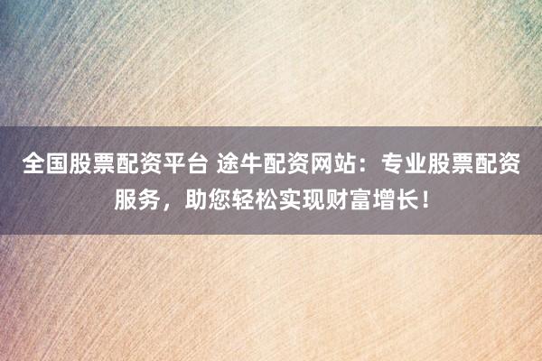 全国股票配资平台 途牛配资网站:专业股票配资服务,助您轻松实现财富增长!