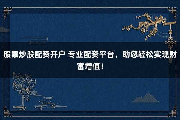 股票炒股配资开户 专业配资平台，助您轻松实现财富增值！
