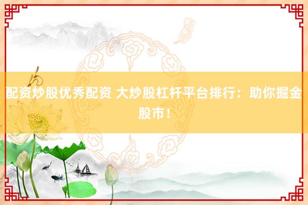 配资炒股优秀配资 大炒股杠杆平台排行:助你掘金股市!