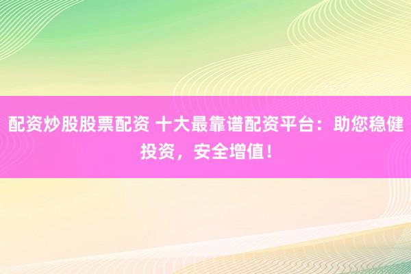 配资炒股股票配资 十大最靠谱配资平台:助您稳健投资,安全增值!