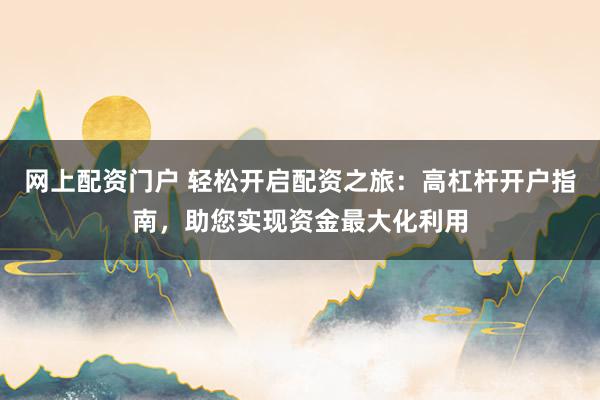 网上配资门户 轻松开启配资之旅:高杠杆开户指南,助您实现资金最大化利用
