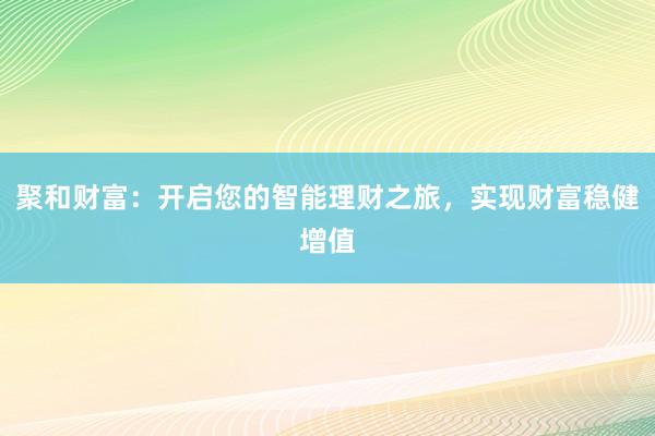 聚和财富：开启您的智能理财之旅，实现财富稳健增值