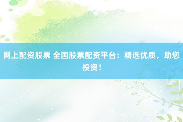 网上配资股票 全国股票配资平台:精选优质,助您投资!