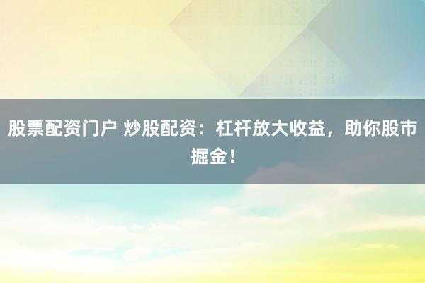 股票配资门户 炒股配资:杠杆放大收益,助你股市掘金!