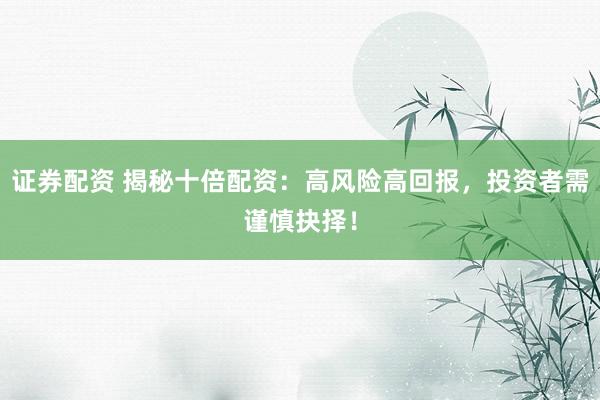 证券配资 揭秘十倍配资:高风险高回报,投资者需谨慎抉择!