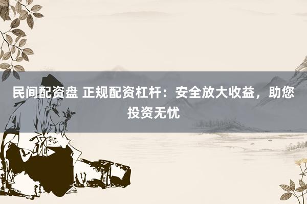 民间配资盘 正规配资杠杆:安全放大收益,助您投资无忧