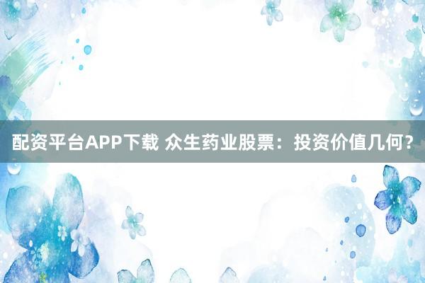 配资平台APP下载 众生药业股票：投资价值几何？