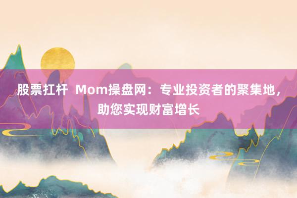 股票扛杆  Mom操盘网：专业投资者的聚集地，助您实现财富增长