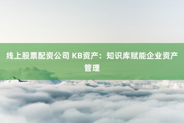 线上股票配资公司 KB资产：知识库赋能企业资产管理