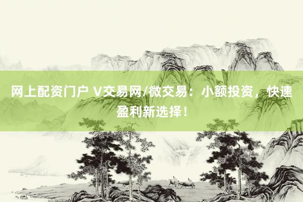 网上配资门户 V交易网/微交易:小额投资,快速盈利新选择!