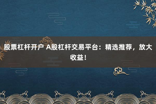 股票杠杆开户 A股杠杆交易平台:精选推荐,放大收益!
