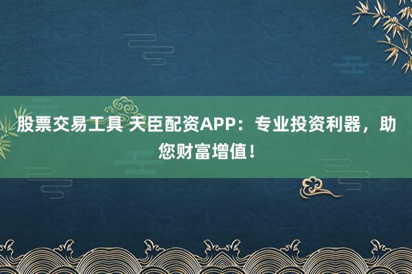 股票交易工具 天臣配资APP：专业投资利器，助您财富增值！