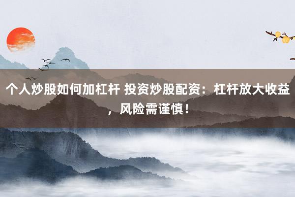 个人炒股如何加杠杆 投资炒股配资:杠杆放大收益,风险需谨慎!