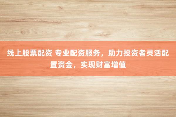 线上股票配资 专业配资服务，助力投资者灵活配置资金，实现财富增值