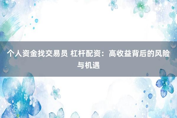 个人资金找交易员 杠杆配资：高收益背后的风险与机遇