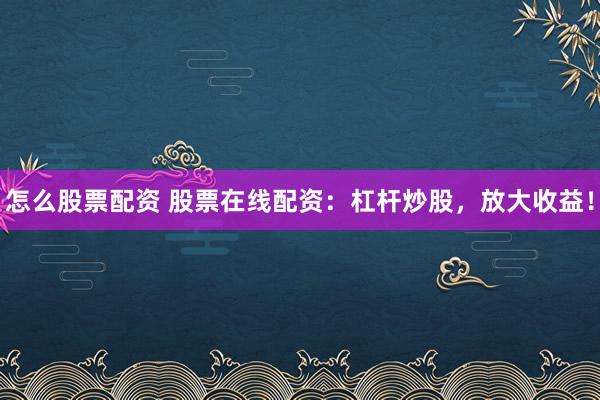 怎么股票配资 股票在线配资：杠杆炒股，放大收益！