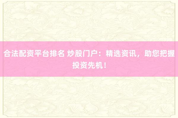 合法配资平台排名 炒股门户:精选资讯,助您把握投资先机!