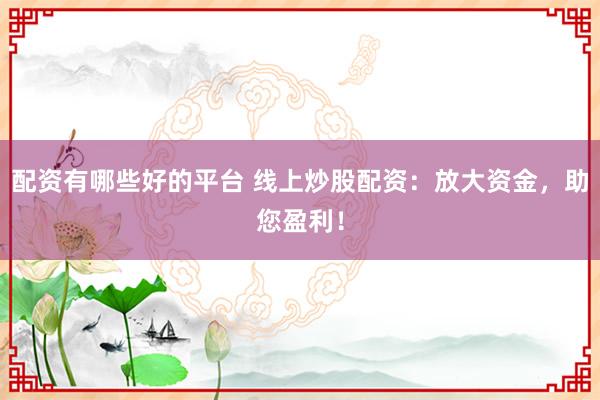 配资有哪些好的平台 线上炒股配资：放大资金，助您盈利！