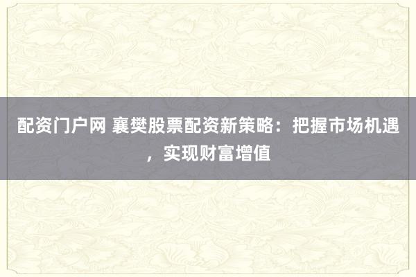 配资门户网 襄樊股票配资新策略:把握市场机遇,实现财富增值