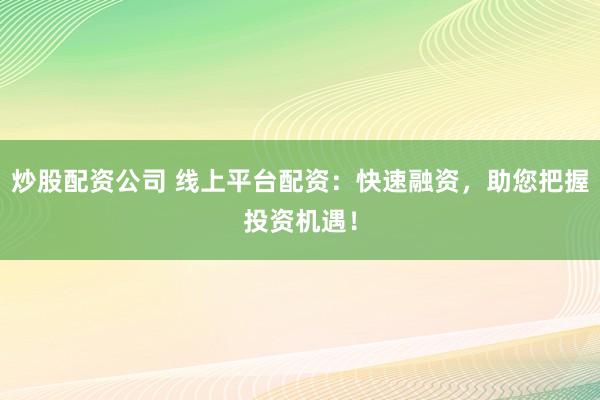 炒股配资公司 线上平台配资：快速融资，助您把握投资机遇！