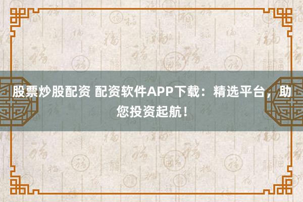 股票炒股配资 配资软件APP下载:精选平台,助您投资起航!