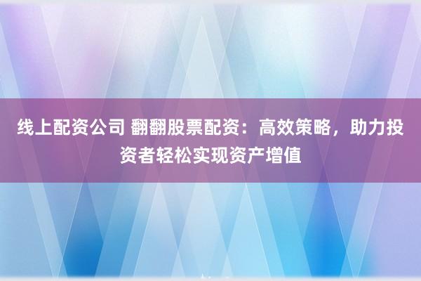 线上配资公司 翻翻股票配资:高效策略,助力投资者轻松实现资产增值