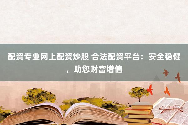 配资专业网上配资炒股 合法配资平台：安全稳健，助您财富增值