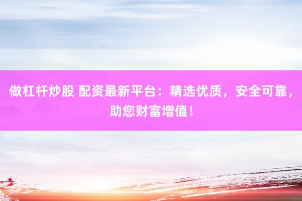 做杠杆炒股 配资最新平台：精选优质，安全可靠，助您财富增值！