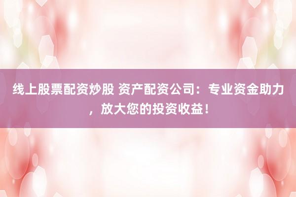 线上股票配资炒股 资产配资公司：专业资金助力，放大您的投资收益！