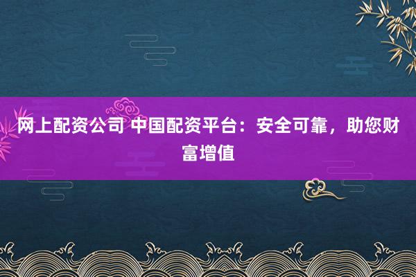 网上配资公司 中国配资平台：安全可靠，助您财富增值