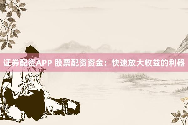 证券配资APP 股票配资资金：快速放大收益的利器