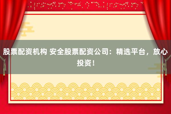 股票配资机构 安全股票配资公司:精选平台,放心投资!