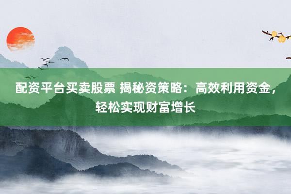 配资平台买卖股票 揭秘资策略：高效利用资金，轻松实现财富增长