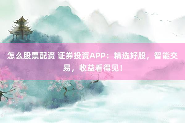怎么股票配资 证券投资APP:精选好股,智能交易,收益看得见!