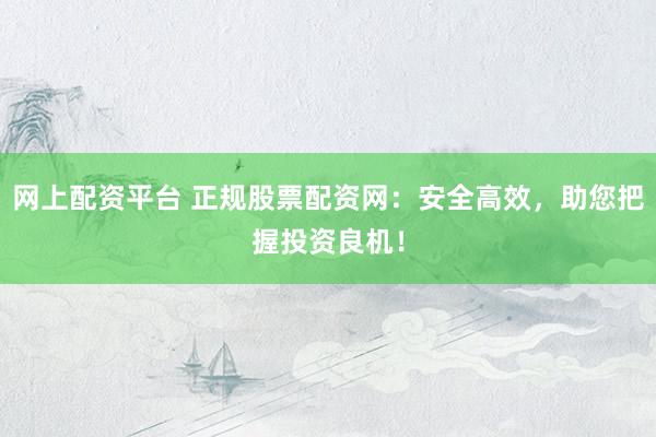 网上配资平台 正规股票配资网：安全高效，助您把握投资良机！