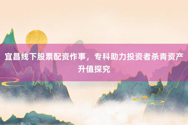 宜昌线下股票配资作事，专科助力投资者杀青资产升值探究