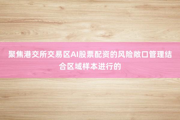 聚焦港交所交易区AI股票配资的风险敞口管理结合区域样本进行的