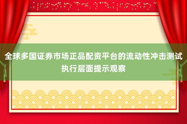 全球多国证券市场正品配资平台的流动性冲击测试执行层面提示观察