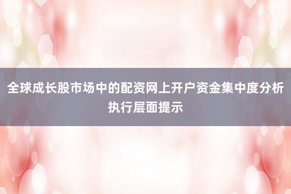 全球成长股市场中的配资网上开户资金集中度分析执行层面提示