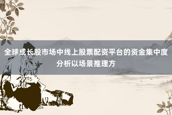 全球成长股市场中线上股票配资平台的资金集中度分析以场景推理方