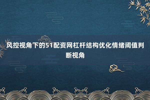 风控视角下的51配资网杠杆结构优化情绪阈值判断视角