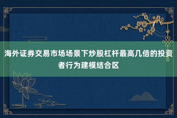 海外证券交易市场场景下炒股杠杆最高几倍的投资者行为建模结合区
