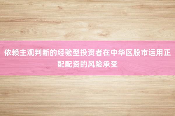 依赖主观判断的经验型投资者在中华区股市运用正配配资的风险承受