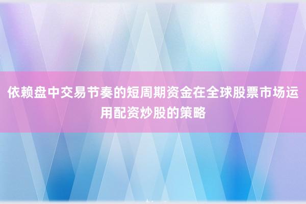 依赖盘中交易节奏的短周期资金在全球股票市场运用配资炒股的策略
